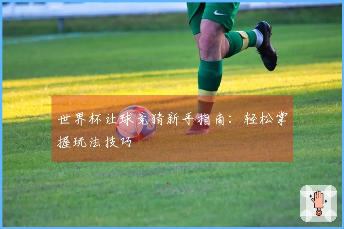 世界杯让球竞猜新手指南：轻松掌握玩法技巧